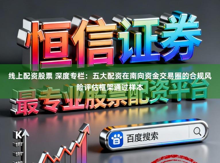 线上配资股票 深度专栏:五大配资在南向资金交易圈的合规风险评估框架通过样本
