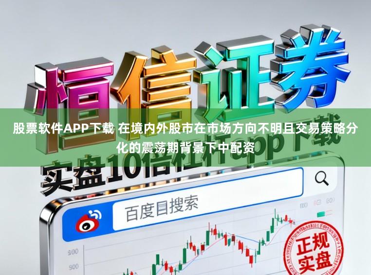 股票软件APP下载 在境内外股市在市场方向不明且交易策略分化的震荡期背景下中配资