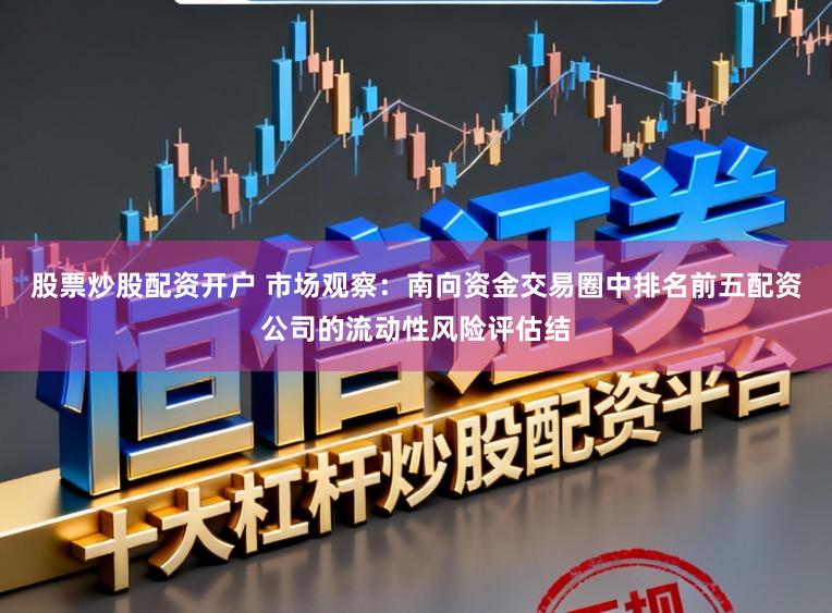 股票炒股配资开户 市场观察：南向资金交易圈中排名前五配资公司的流动性风险评估结