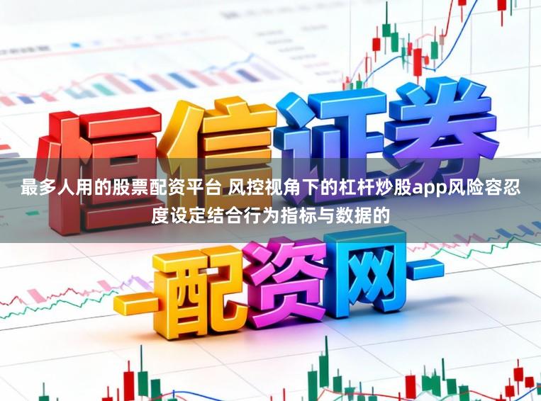 最多人用的股票配资平台 风控视角下的杠杆炒股app风险容忍度设定结合行为指标与数据的