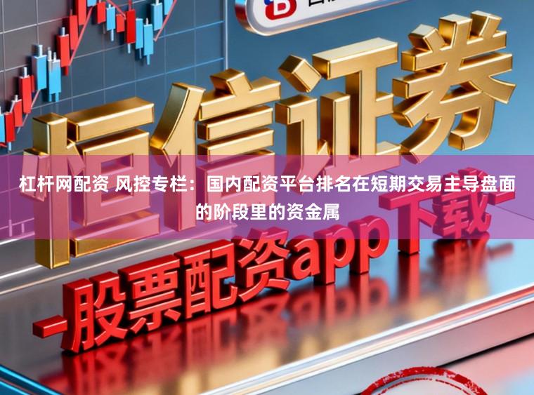 杠杆网配资 风控专栏：国内配资平台排名在短期交易主导盘面的阶段里的资金属