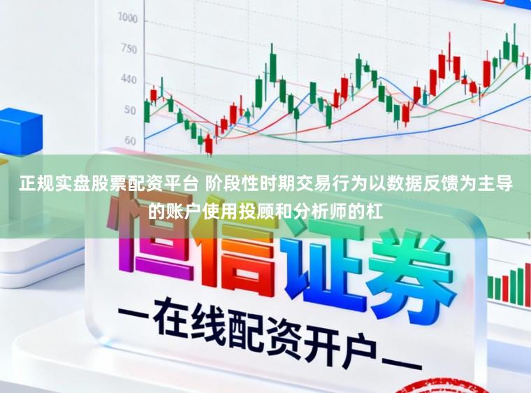 正规实盘股票配资平台 阶段性时期交易行为以数据反馈为主导的账户使用投顾和分析师的杠