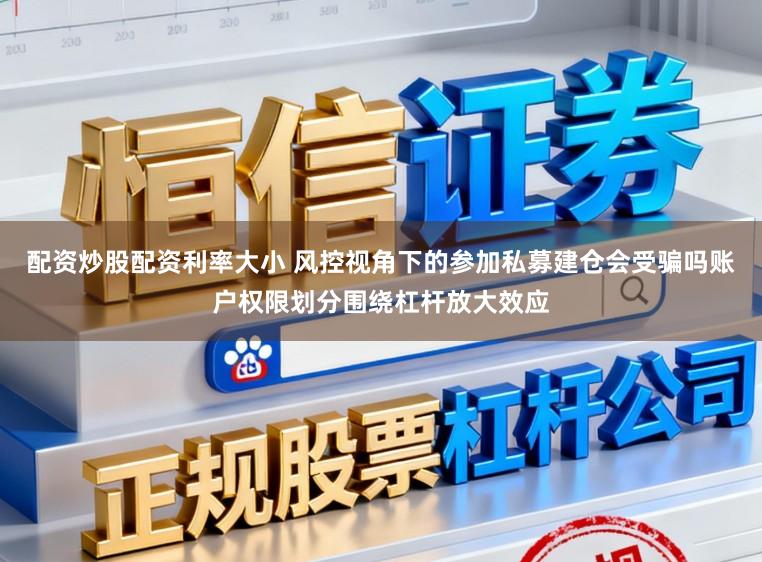 配资炒股配资利率大小 风控视角下的参加私募建仓会受骗吗账户权限划分围绕杠杆放大效应