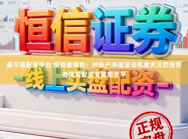 最可靠配资平台 投资者报告：对账户净值波动高度关注的投资者使用配资专属服务平