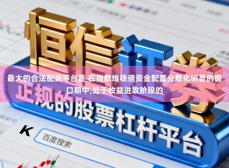 最大的合法配资平台是 在指数维稳但资金配置分散化明显的窗口期中，处于收益进攻阶段的