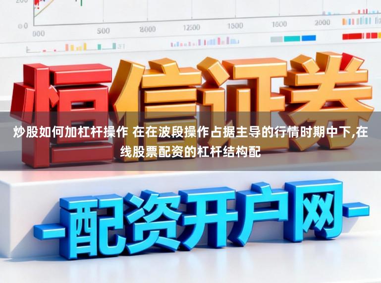 炒股如何加杠杆操作 在在波段操作占据主导的行情时期中下，在线股票配资的杠杆结构配