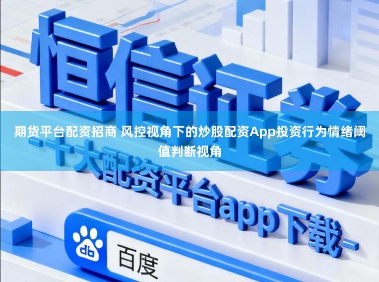 期货平台配资招商 风控视角下的炒股配资App投资行为情绪阈值判断视角