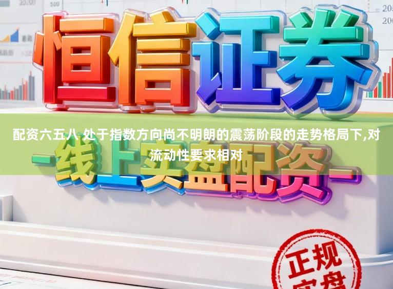 配资六五八 处于指数方向尚不明朗的震荡阶段的走势格局下，对流动性要求相对
