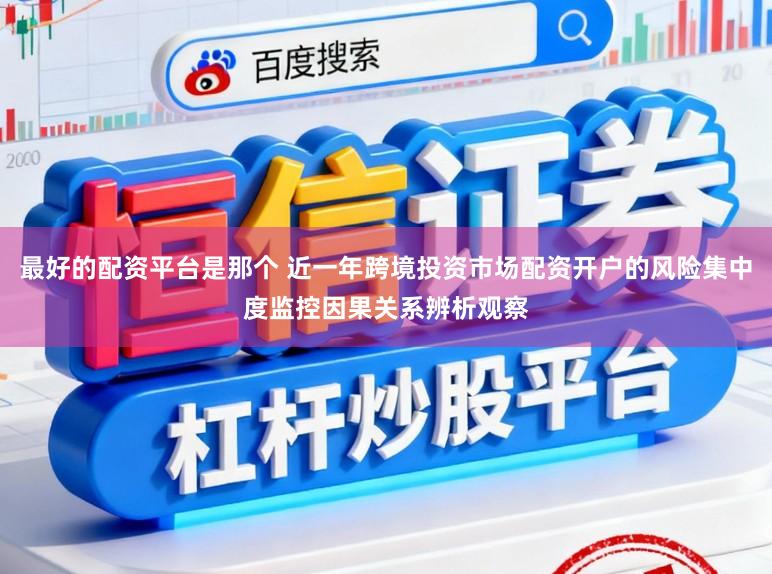 最好的配资平台是那个 近一年跨境投资市场配资开户的风险集中度监控因果关系辨析观察