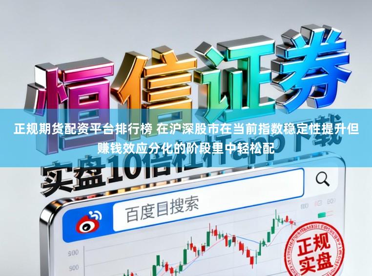正规期货配资平台排行榜 在沪深股市在当前指数稳定性提升但赚钱效应分化的阶段里中轻松配