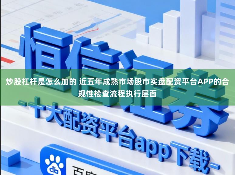 炒股杠杆是怎么加的 近五年成熟市场股市实盘配资平台APP的合规性检查流程执行层面