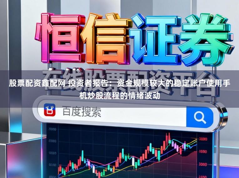 股票配资鑫配网 投资者报告：资金规模较大的稳定账户使用手机炒股流程的情绪波动