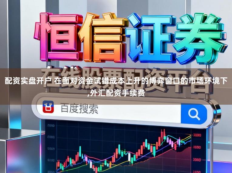 配资实盘开户 在面对资金试错成本上升的博弈窗口的市场环境下，外汇配资手续费