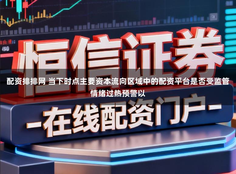 配资排排网 当下时点主要资本流向区域中的配资平台是否受监管情绪过热预警以