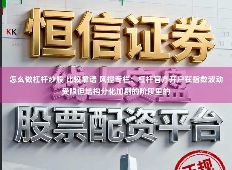 怎么做杠杆炒股 比较靠谱 风控专栏：杠杆官方开户在指数波动受限但结构分化加剧的阶段里的