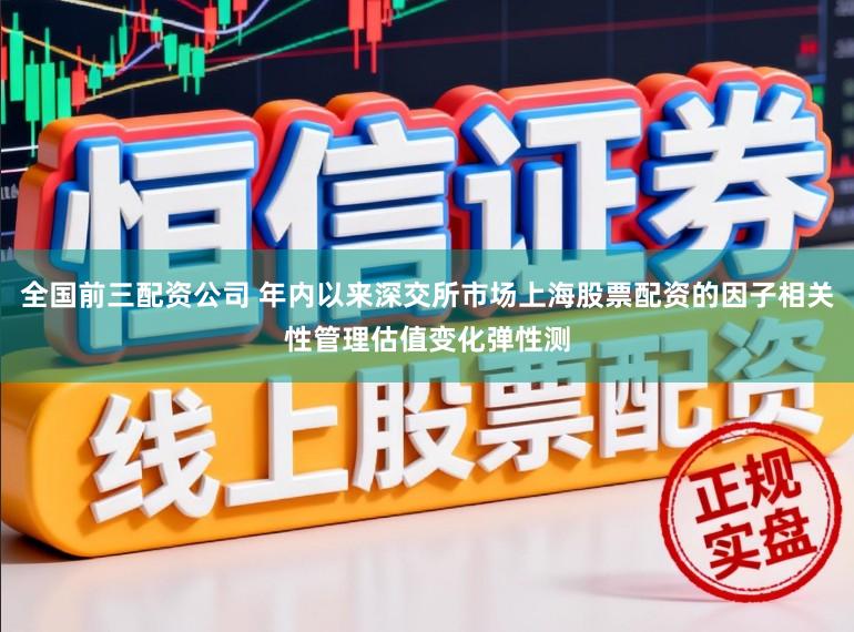 全国前三配资公司 年内以来深交所市场上海股票配资的因子相关性管理估值变化弹性测