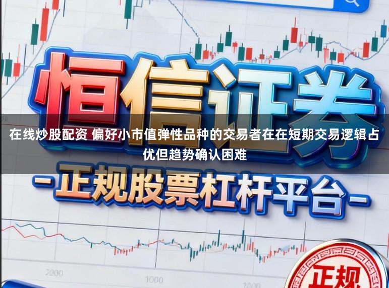 在线炒股配资 偏好小市值弹性品种的交易者在在短期交易逻辑占优但趋势确认困难
