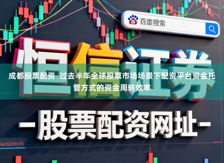 成都股票配资  过去半年全球股票市场场景下配资平台资金托管方式的资金周转效率