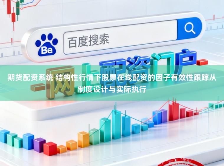 期货配资系统 结构性行情下股票在线配资的因子有效性跟踪从制度设计与实际执行