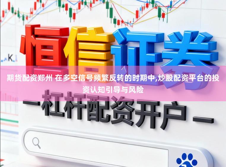 期货配资郑州 在多空信号频繁反转的时期中，炒股配资平台的投资认知引导与风险