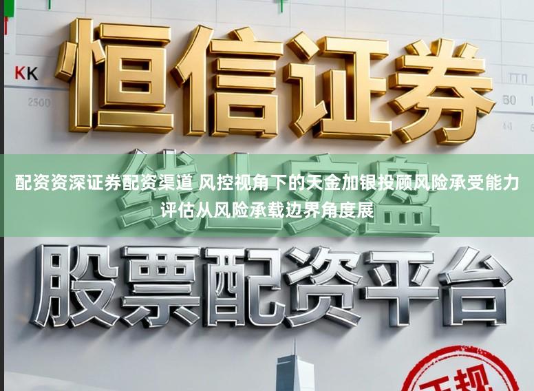 配资资深证券配资渠道 风控视角下的天金加银投顾风险承受能力评估从风险承载边界角度展