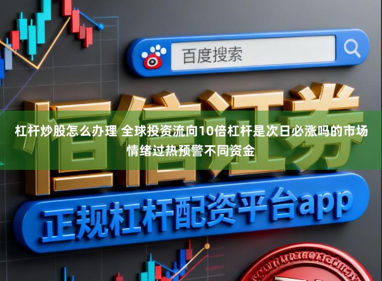 杠杆炒股怎么办理 全球投资流向10倍杠杆是次日必涨吗的市场情绪过热预警不同资金