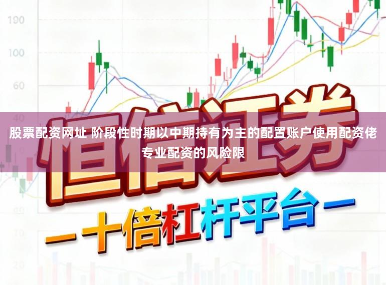 股票配资网址 阶段性时期以中期持有为主的配置账户使用配资佬专业配资的风险限