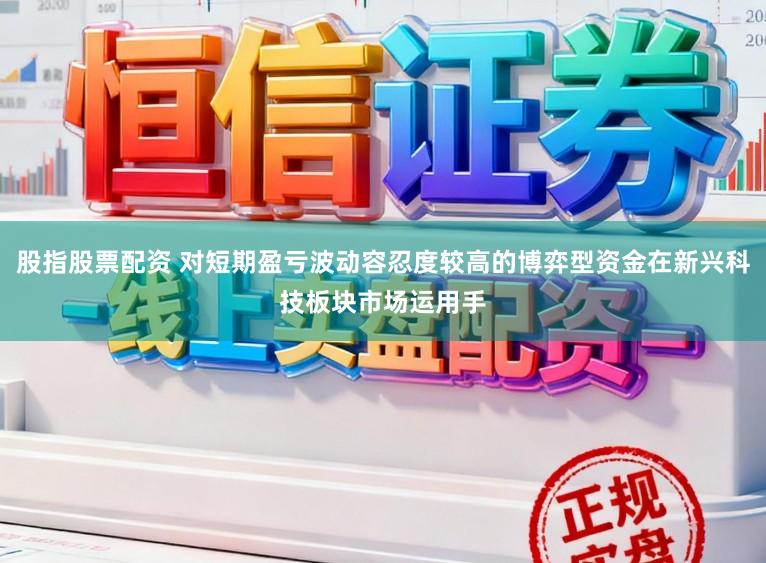 股指股票配资 对短期盈亏波动容忍度较高的博弈型资金在新兴科技板块市场运用手