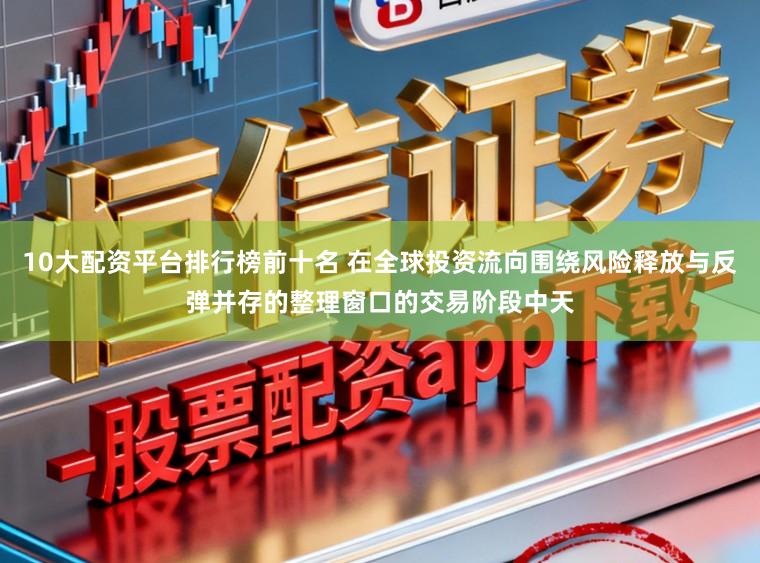 10大配资平台排行榜前十名 在全球投资流向围绕风险释放与反弹并存的整理窗口的交易阶段中天