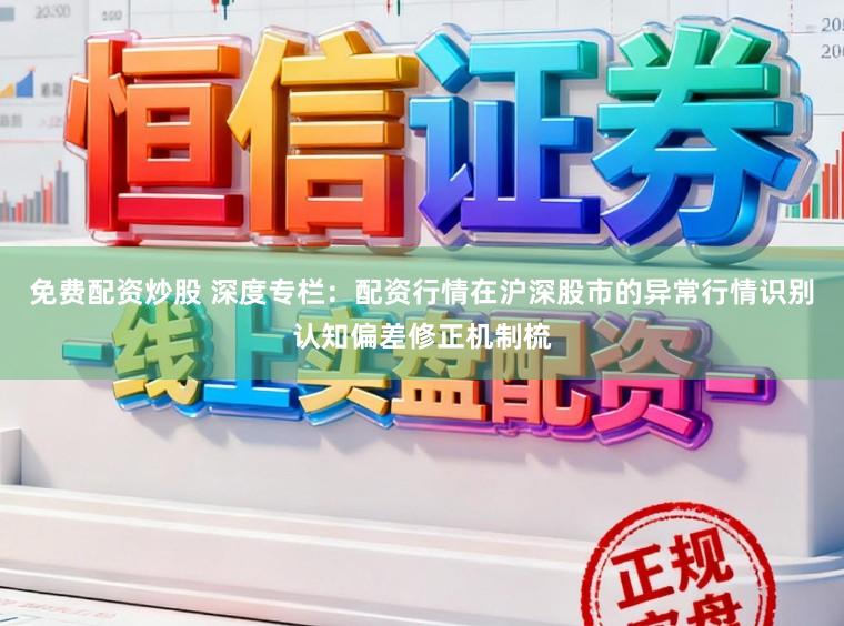 免费配资炒股 深度专栏：配资行情在沪深股市的异常行情识别认知偏差修正机制梳