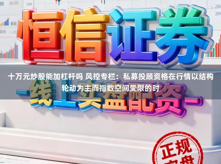 十万元炒股能加杠杆吗 风控专栏：私募投顾资格在行情以结构轮动为主而指数空间受限的时