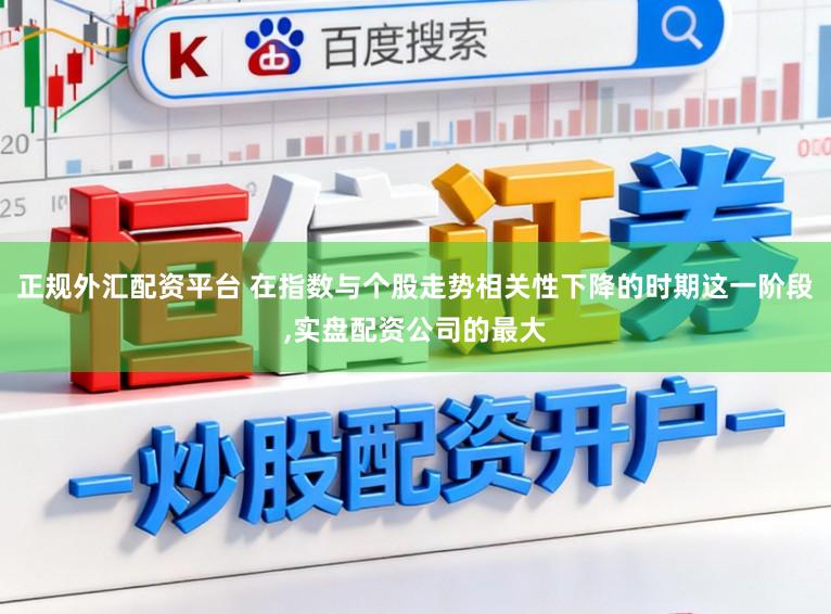 正规外汇配资平台 在指数与个股走势相关性下降的时期这一阶段，实盘配资公司的最大