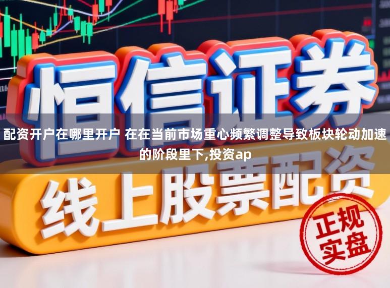 配资开户在哪里开户 在在当前市场重心频繁调整导致板块轮动加速的阶段里下，投资ap