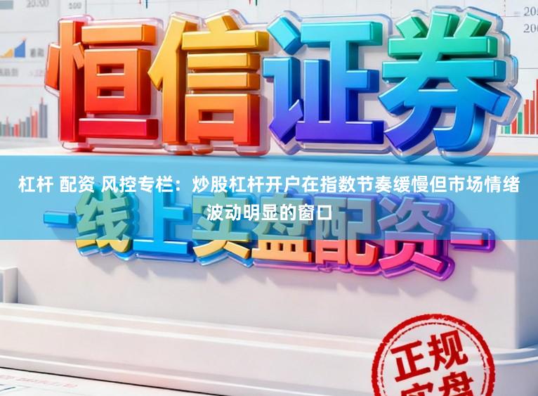 杠杆 配资 风控专栏：炒股杠杆开户在指数节奏缓慢但市场情绪波动明显的窗口