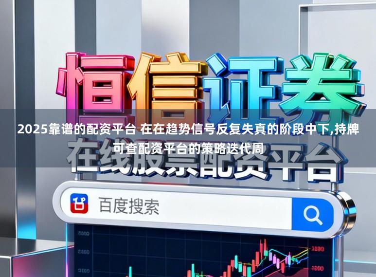 2025靠谱的配资平台 在在趋势信号反复失真的阶段中下，持牌可查配资平台的策略迭代周