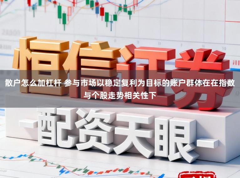 散户怎么加杠杆 参与市场以稳定复利为目标的账户群体在在指数与个股走势相关性下