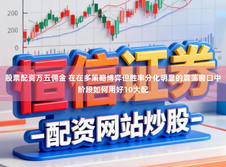 股票配资万五佣金 在在多策略博弈但胜率分化明显的震荡窗口中阶段如何用好10大配