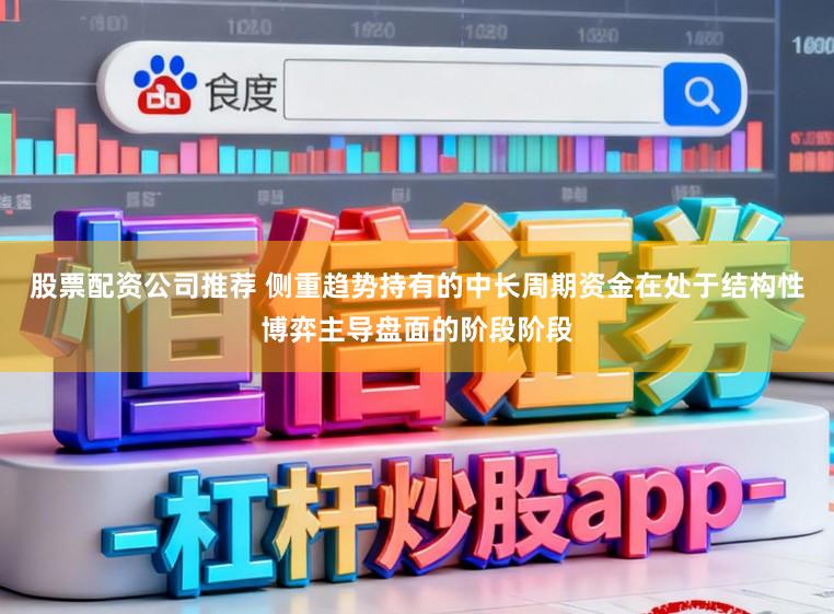股票配资公司推荐 侧重趋势持有的中长周期资金在处于结构性博弈主导盘面的阶段阶段