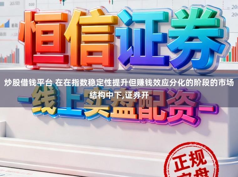 炒股借钱平台 在在指数稳定性提升但赚钱效应分化的阶段的市场结构中下，证券开