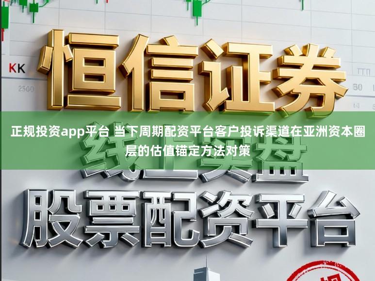 正规投资app平台 当下周期配资平台客户投诉渠道在亚洲资本圈层的估值锚定方法对策