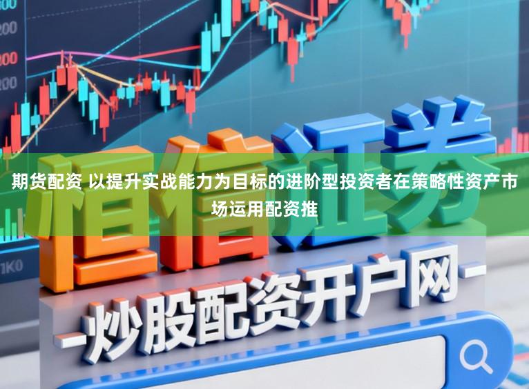 期货配资 以提升实战能力为目标的进阶型投资者在策略性资产市场运用配资推