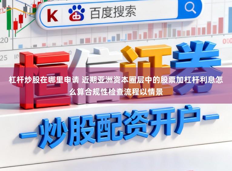 杠杆炒股在哪里申请 近期亚洲资本圈层中的股票加杠杆利息怎么算合规性检查流程以情景