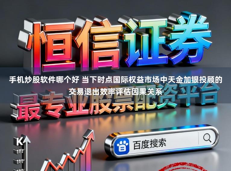 手机炒股软件哪个好 当下时点国际权益市场中天金加银投顾的交易退出效率评估因果关系