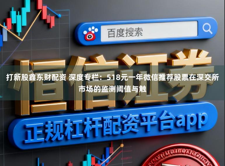 打新股鑫东财配资 深度专栏：518元一年微信推荐股票在深交所市场的监测阈值与触