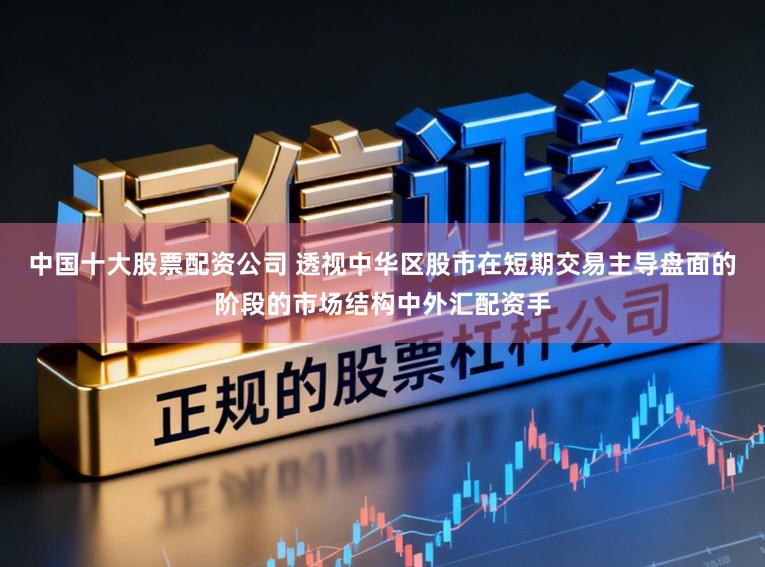 中国十大股票配资公司 透视中华区股市在短期交易主导盘面的阶段的市场结构中外汇配资手