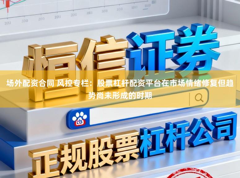 场外配资合同 风控专栏:股票杠杆配资平台在市场情绪修复但趋势尚未形成的时期