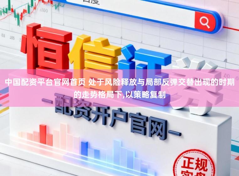 中国配资平台官网首页 处于风险释放与局部反弹交替出现的时期的走势格局下，以策略复制