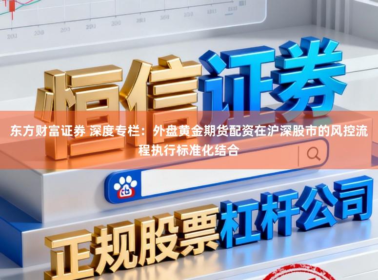 东方财富证券 深度专栏：外盘黄金期货配资在沪深股市的风控流程执行标准化结合