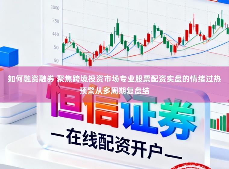 如何融资融券 聚焦跨境投资市场专业股票配资实盘的情绪过热预警从多周期复盘结