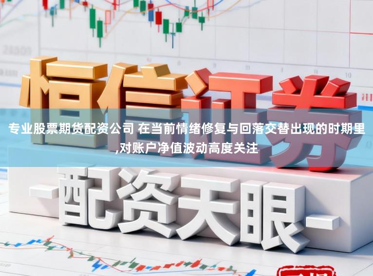 专业股票期货配资公司 在当前情绪修复与回落交替出现的时期里，对账户净值波动高度关注